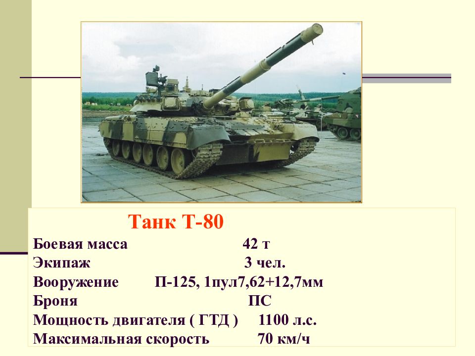 Танк Т-80 Боевая масса 42 т Экипаж 3 чел. Вооружение П-125, 1пул7,62+12,7мм Броня ПС Мощность двигателя ( ГТД ) 1100 л.с. Максимальная скорость 70 км/ч