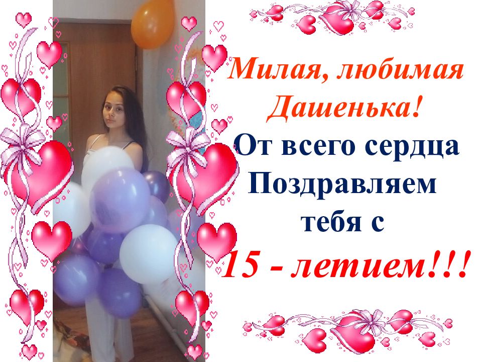 Милая, любимая Дашенька! От всего сердца Поздравляем тебя с 15 - летием !!!